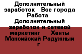 Дополнительный заработок - Все города Работа » Дополнительный заработок и сетевой маркетинг   . Ханты-Мансийский,Радужный г.